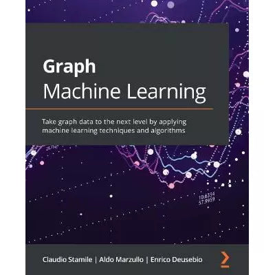 Graph Machine Learning : Take graph data to the next level by applying machine learning techniques and algorithms